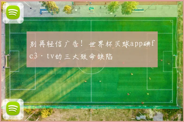 别再轻信广告！世界杯买球app碘fc3·tv的三大致命缺陷