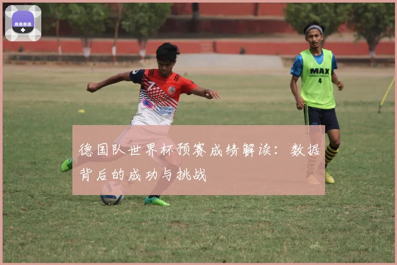 德国队世界杯预赛成绩解读:数据背后的成功与挑战