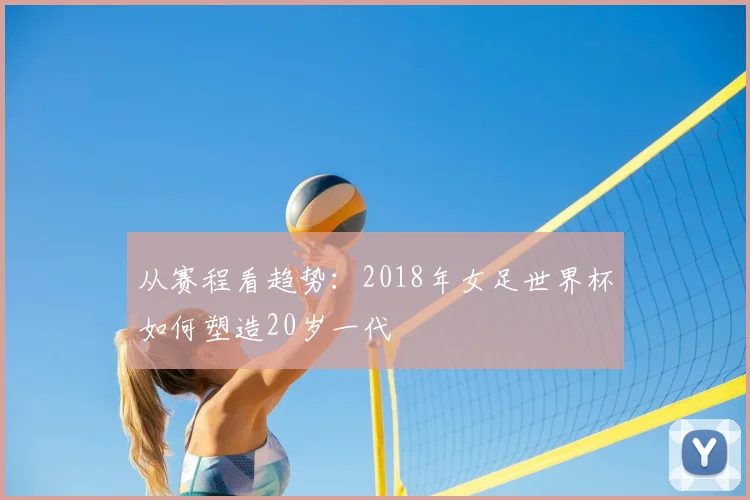 从赛程看趋势:2018年女足世界杯如何塑造20岁一代