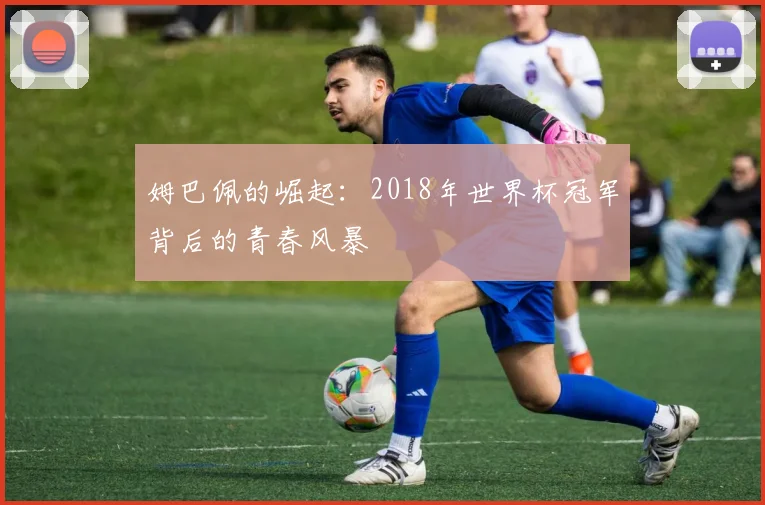 姆巴佩的崛起:2018年世界杯冠军背后的青春风暴