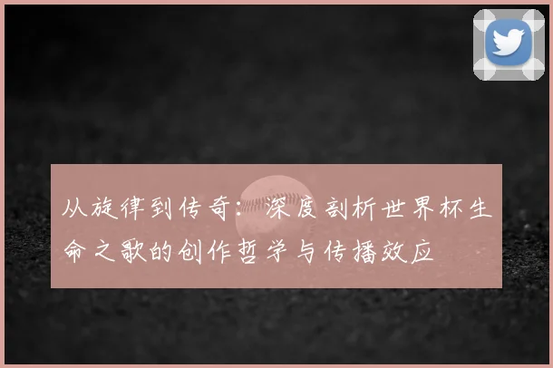 从旋律到传奇：深度剖析世界杯生命之歌的创作哲学与传播效应