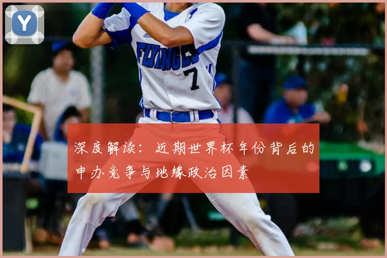深度解读:近期世界杯年份背后的申办竞争与地缘政治因素