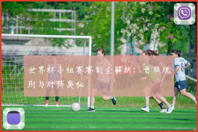 世界杯小组赛赛制全解析:晋级规则与对阵奥秘