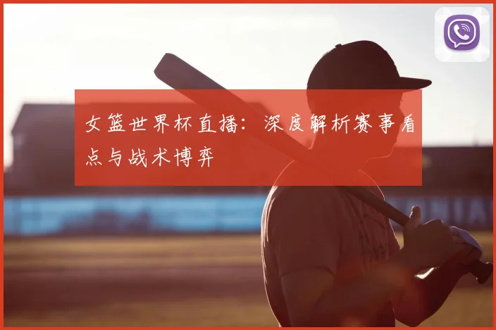 女篮世界杯直播:深度解析赛事看点与战术博弈
