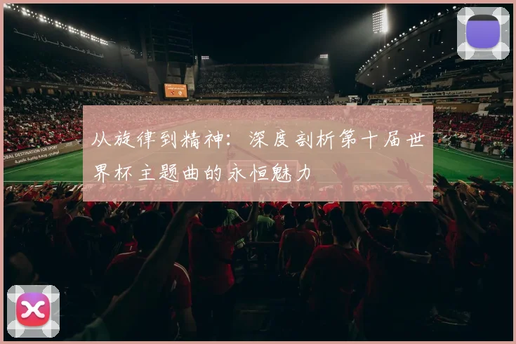 从旋律到精神：深度剖析第十届世界杯主题曲的永恒魅力