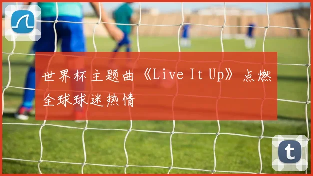 世界杯主题曲《Live It Up》点燃全球球迷热情