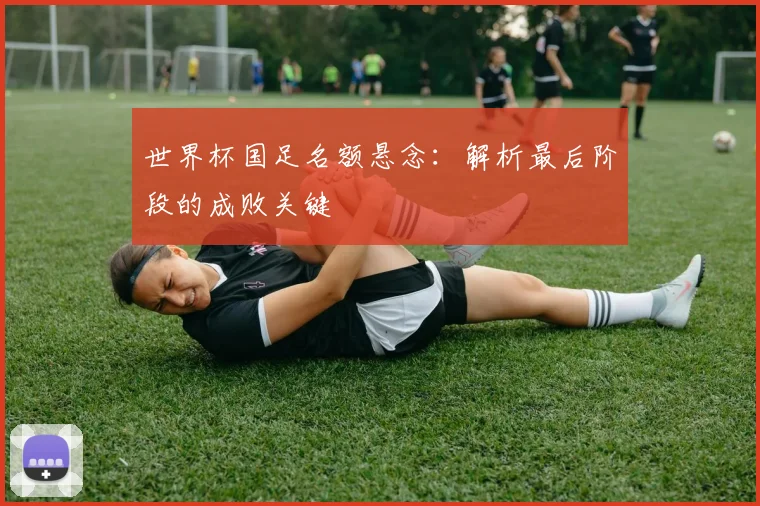 世界杯国足名额悬念：解析最后阶段的成败关键