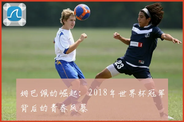 姆巴佩的崛起:2018年世界杯冠军背后的青春风暴