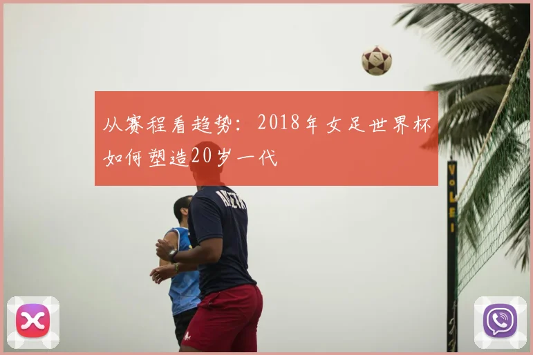 从赛程看趋势:2018年女足世界杯如何塑造20岁一代