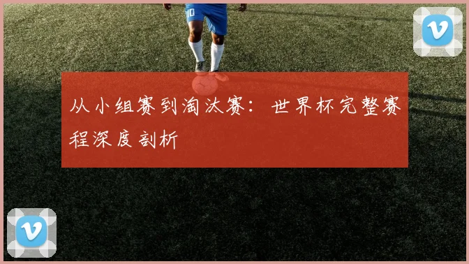 从小组赛到淘汰赛：世界杯完整赛程深度剖析
