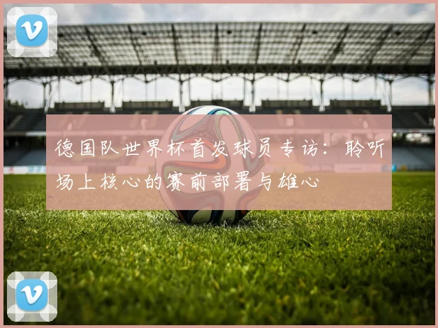 德国队世界杯首发球员专访：聆听场上核心的赛前部署与雄心