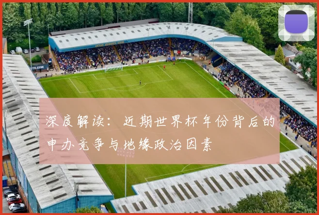深度解读:近期世界杯年份背后的申办竞争与地缘政治因素