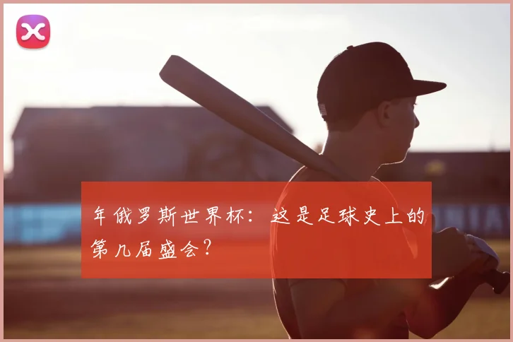 年俄罗斯世界杯：这是足球史上的第几届盛会？