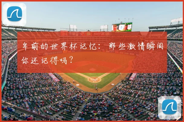 年前的世界杯记忆：那些激情瞬间你还记得吗？