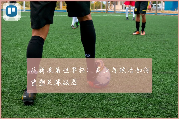 从新浪看世界杯：商业与政治如何重塑足球版图
