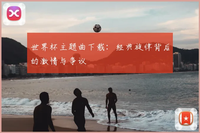 世界杯主题曲下载：经典旋律背后的激情与争议