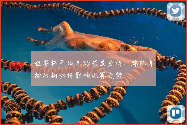 世界杯平均年龄深度分析：球队年龄结构如何影响比赛走势