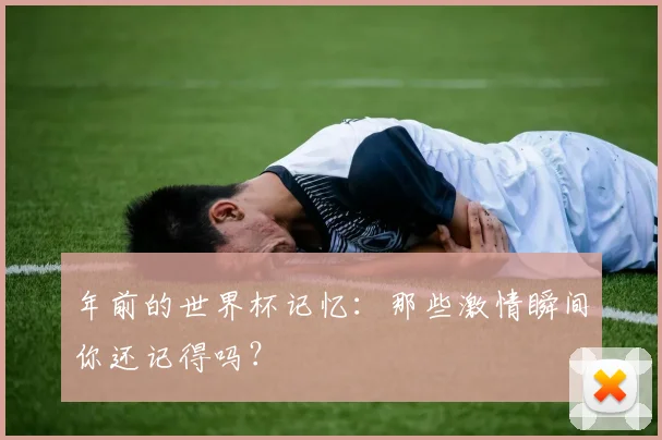 年前的世界杯记忆：那些激情瞬间你还记得吗？