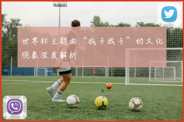 世界杯主题曲“我卡我卡”的文化现象深度解析