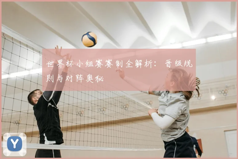 世界杯小组赛赛制全解析:晋级规则与对阵奥秘
