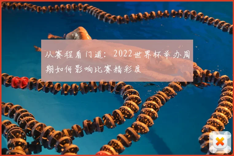 从赛程看门道:2022世界杯举办周期如何影响比赛精彩度