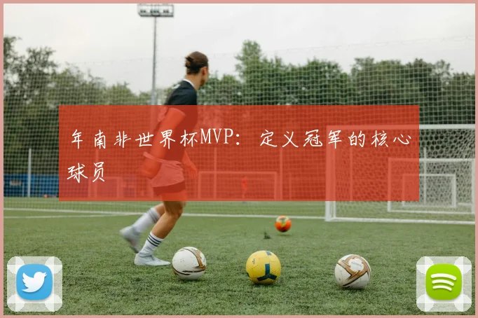 年南非世界杯MVP：定义冠军的核心球员