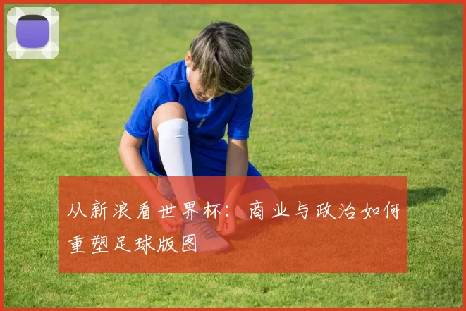从新浪看世界杯：商业与政治如何重塑足球版图