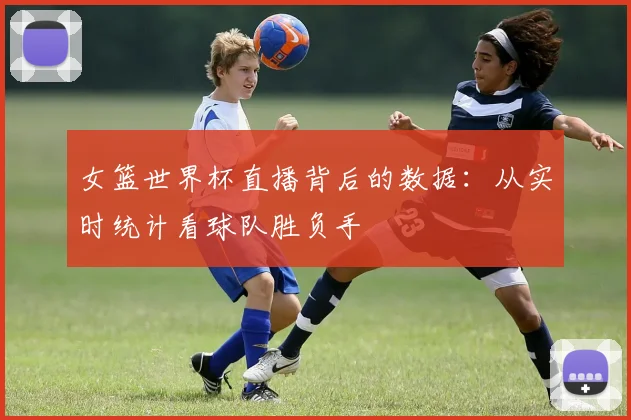女篮世界杯直播背后的数据:从实时统计看球队胜负手