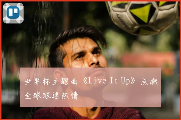 世界杯主题曲《Live It Up》点燃全球球迷热情