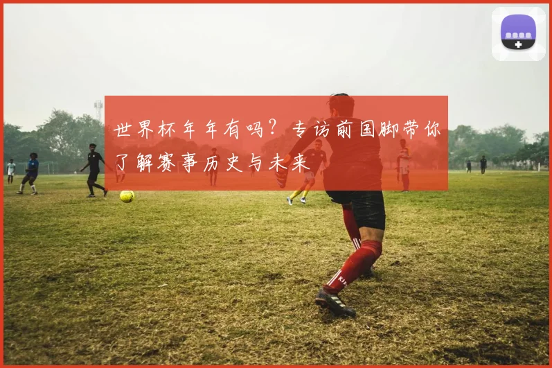 世界杯年年有吗？专访前国脚带你了解赛事历史与未来