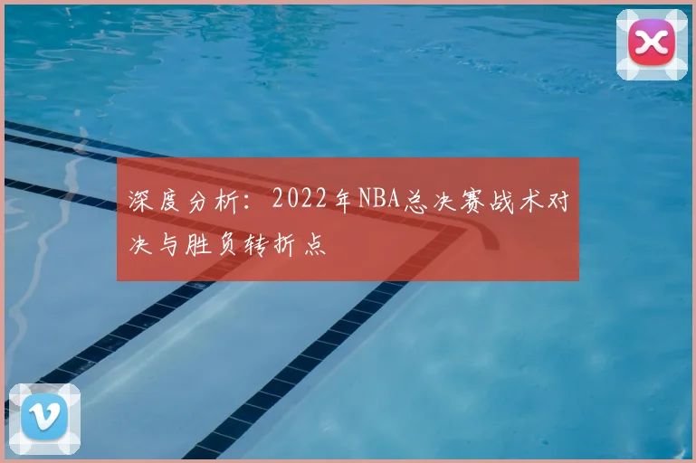 深度分析：2022年NBA总决赛战术对决与胜负转折点