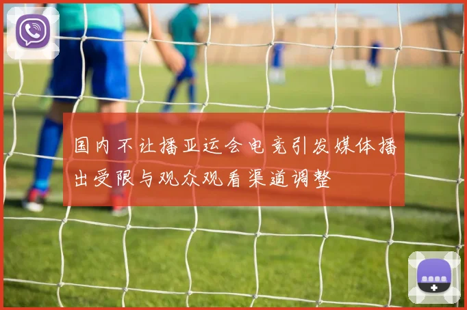 国内不让播亚运会电竞引发媒体播出受限与观众观看渠道调整