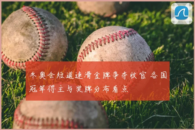 冬奥会短道速滑金牌争夺收官 各国冠军得主与奖牌分布看点