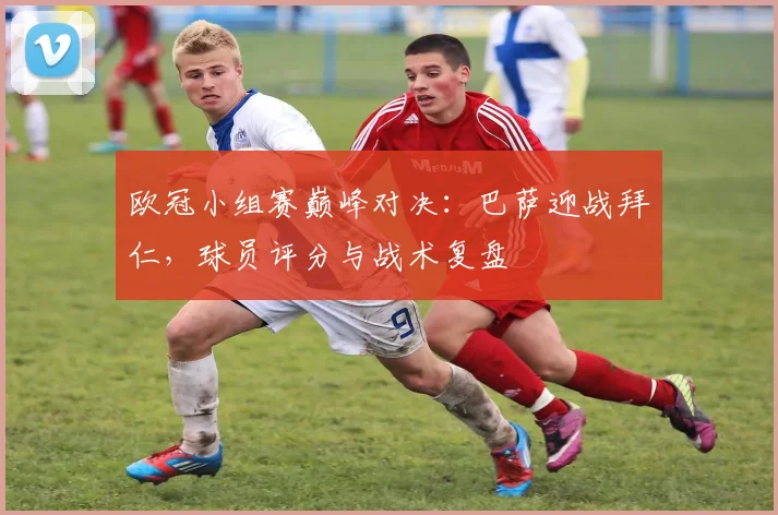 欧冠小组赛巅峰对决：巴萨迎战拜仁，球员评分与战术复盘