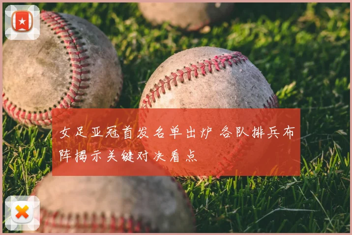 女足亚冠首发名单出炉 各队排兵布阵揭示关键对决看点