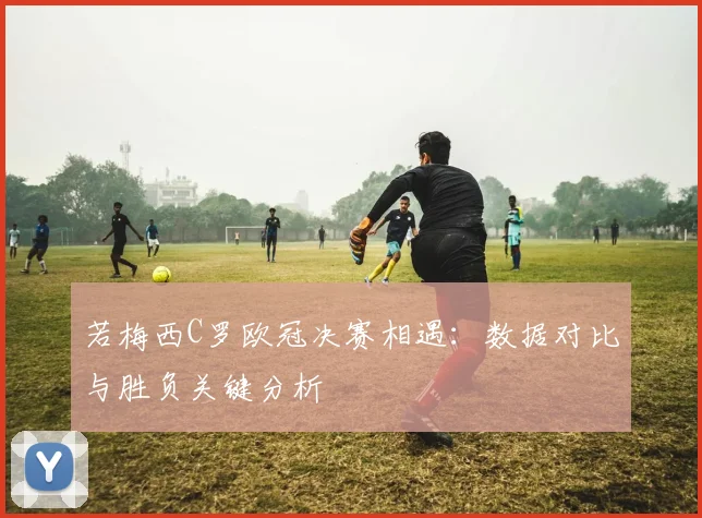 若梅西C罗欧冠决赛相遇：数据对比与胜负关键分析