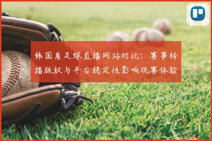 韩国看足球直播网站对比：赛事转播版权与平台稳定性影响观赛体验