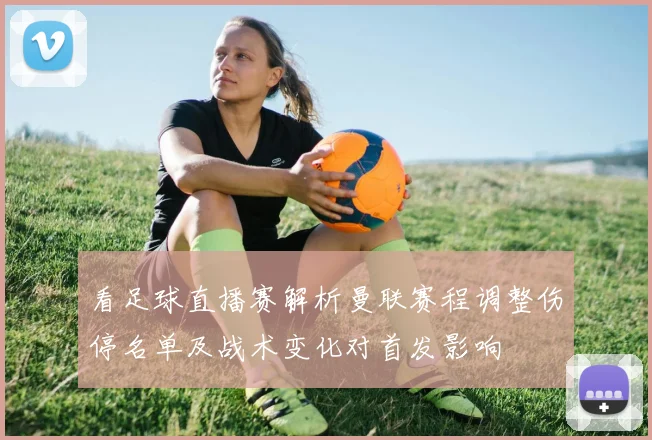 看足球直播赛解析曼联赛程调整伤停名单及战术变化对首发影响