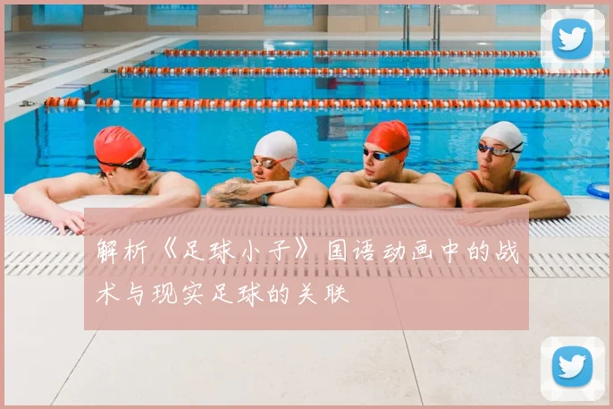 解析《足球小子》国语动画中的战术与现实足球的关联