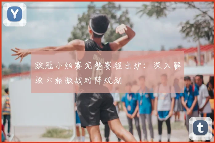 欧冠小组赛完整赛程出炉：深入解读六轮激战对阵规划