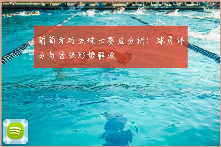 葡萄牙对决瑞士赛后分析：球员评分与晋级形势解读