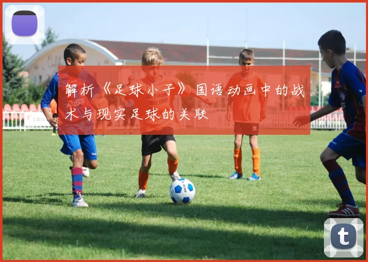 解析《足球小子》国语动画中的战术与现实足球的关联