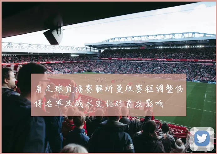 看足球直播赛解析曼联赛程调整伤停名单及战术变化对首发影响
