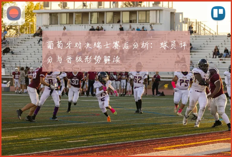 葡萄牙对决瑞士赛后分析：球员评分与晋级形势解读