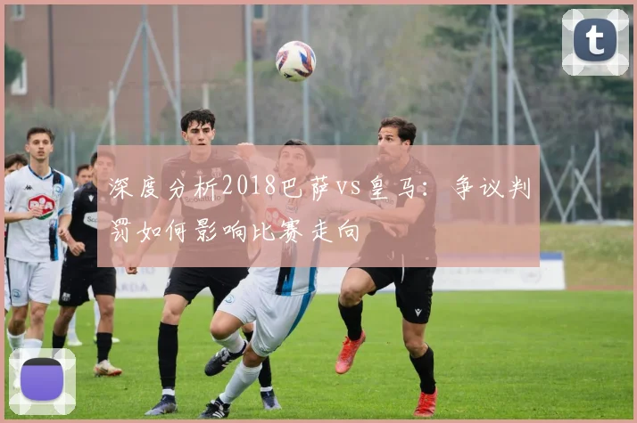 深度分析2018巴萨vs皇马：争议判罚如何影响比赛走向