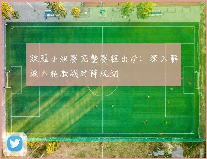 欧冠小组赛完整赛程出炉：深入解读六轮激战对阵规划