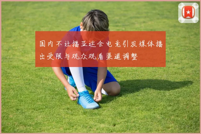 国内不让播亚运会电竞引发媒体播出受限与观众观看渠道调整